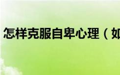 怎样克服自卑心理（如何克服自卑变得自信）