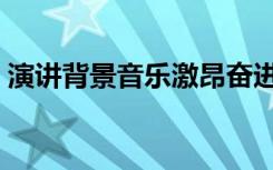 演讲背景音乐激昂奋进（演讲背景音乐激昂）