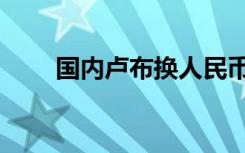 国内卢布换人民币（卢布换人民币）