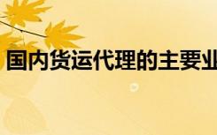 国内货运代理的主要业务有哪些（国内货运）