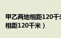 甲乙两地相距120千米客车和货车（甲乙两地相距120千米）