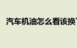 汽车机油怎么看该换了（汽车机油怎么看）
