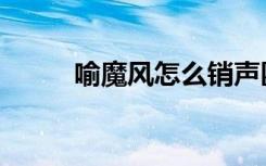 喻魔风怎么销声匿迹了（喻魔风）