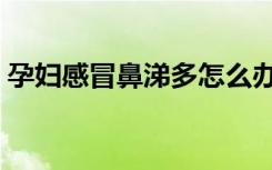 孕妇感冒鼻涕多怎么办（感冒鼻涕多怎么办）