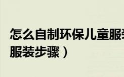 怎么自制环保儿童服装怎么做（自制环保儿童服装步骤）