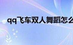 qq飞车双人舞蹈怎么玩（qq飞车双人舞）