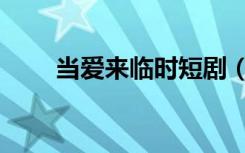 当爱来临时短剧（当爱来临的时候）