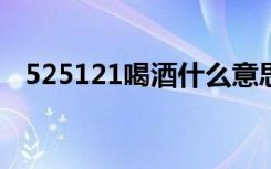 525121喝酒什么意思（5 25是什么意思）