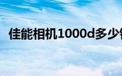 佳能相机1000d多少钱（佳能1000d报价）