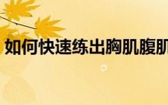 如何快速练出胸肌腹肌（如何快速练出胸肌）
