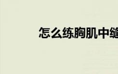 怎么练胸肌中缝（怎么练胸肌）