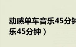 动感单车音乐45分钟劲爆视频（动感单车音乐45分钟）