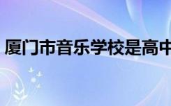 厦门市音乐学校是高中吗（厦门市音乐学校）
