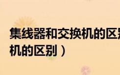 集线器和交换机的区别是什么（集线器和交换机的区别）
