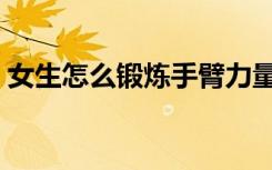 女生怎么锻炼手臂力量（怎么锻炼手臂力量）