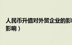 人民币升值对外贸企业的影响及对策（人民币升值对外贸的影响）