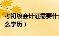 考初级会计证需要什么学历（考会计证需要什么学历）