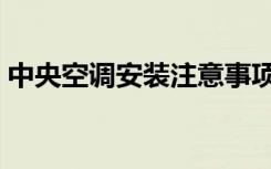 中央空调安装注意事项（空调安装注意事项）