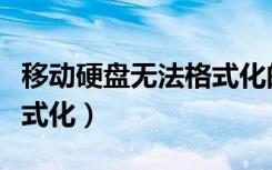移动硬盘无法格式化的原因（移动硬盘无法格式化）