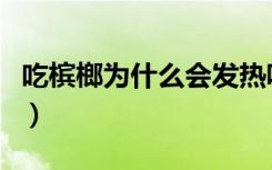 吃槟榔为什么会发热呢（吃槟榔为什么会发热）