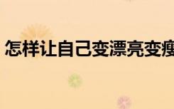 怎样让自己变漂亮变瘦（怎样让自己变漂亮）