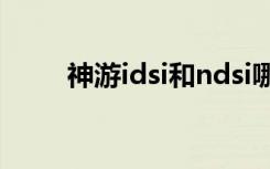 神游idsi和ndsi哪个好（神游idsl）