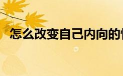怎么改变自己内向的性格（怎么改变自己）