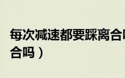 每次减速都要踩离合吗（手动挡踩刹车要踩离合吗）