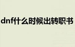 dnf什么时候出转职书（dnf什么时候维护好）