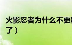 火影忍者为什么不更新（火影忍者怎么不更新了）