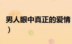 男人眼中真正的爱情（所谓真正的爱情是什么）