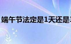 端午节法定是1天还是3天（端午节休息几天）