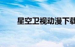星空卫视动漫下载（星空卫视动漫）