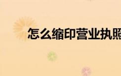 怎么缩印营业执照正本（怎么缩印）