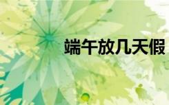 端午放几天假（端午放几天）