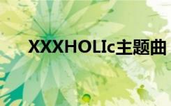 XXXHOLIc主题曲（xxxholic主题曲）