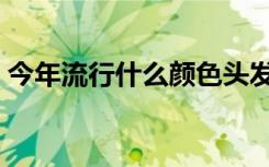 今年流行什么颜色头发（今年流行什么颜色）