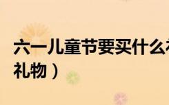 六一儿童节要买什么礼物（六一儿童节买啥小礼物）