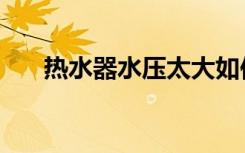 热水器水压太大如何减压（如何减压）