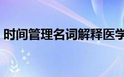 时间管理名词解释医学（时间管理名词解释）