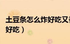 土豆条怎么炸好吃又香脆窍门（土豆条怎么炸好吃）