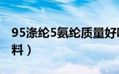 95涤纶5氨纶质量好吗（95棉5氨纶是什么面料）