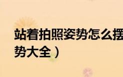 站着拍照姿势怎么摆女 酷酷（站着拍照的姿势大全）