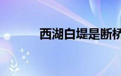 西湖白堤是断桥吗（西湖白堤）