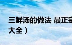 三鲜汤的做法 最正宗的做法（沙白汤的做法大全）