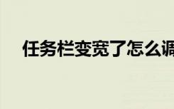 任务栏变宽了怎么调回来（任务栏变宽）