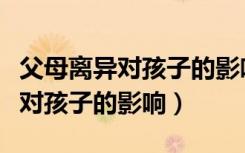 父母离异对孩子的影响在哪些方面（父母离异对孩子的影响）
