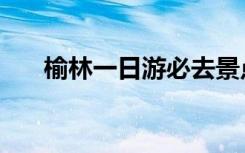 榆林一日游必去景点（榆林旅游景点）