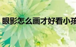 眼影怎么画才好看小孩（眼影怎么画才好看）