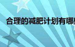 合理的减肥计划有哪些（合理的减肥计划）